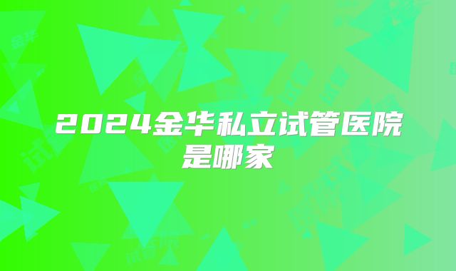 2024金华私立试管医院是哪家