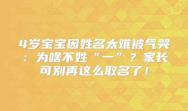 4岁宝宝因姓名太难被气哭:为啥不姓“一”?家长可别再这么取名了!