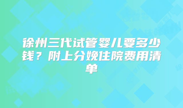 徐州三代试管婴儿要多少钱？附上分娩住院费用清单