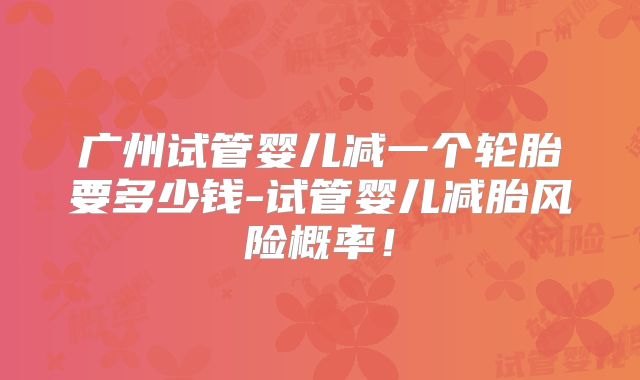 广州试管婴儿减一个轮胎要多少钱-试管婴儿减胎风险概率！