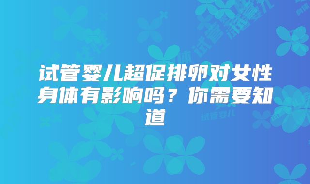 试管婴儿超促排卵对女性身体有影响吗？你需要知道
