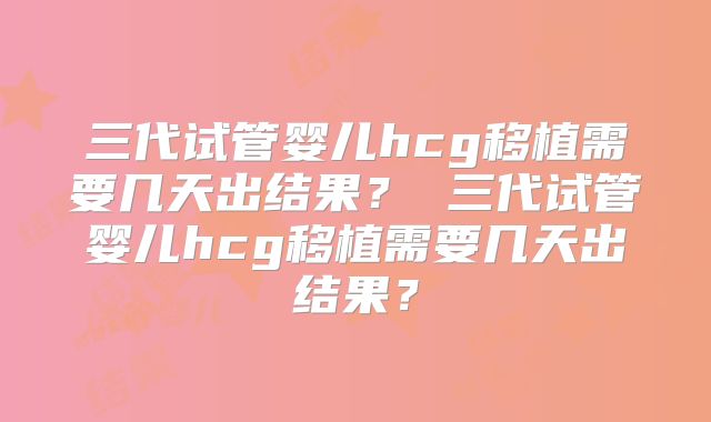 三代试管婴儿hcg移植需要几天出结果？ 三代试管婴儿hcg移植需要几天出结果？