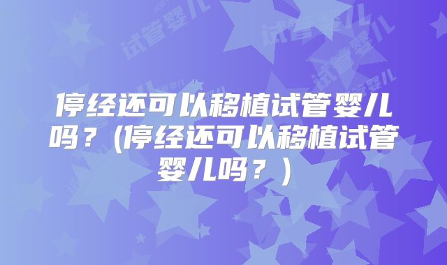 停经还可以移植试管婴儿吗？(停经还可以移植试管婴儿吗？)