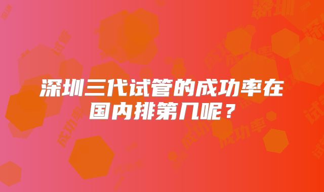 深圳三代试管的成功率在国内排第几呢？