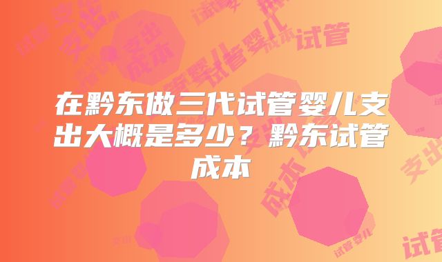 在黔东做三代试管婴儿支出大概是多少？黔东试管成本