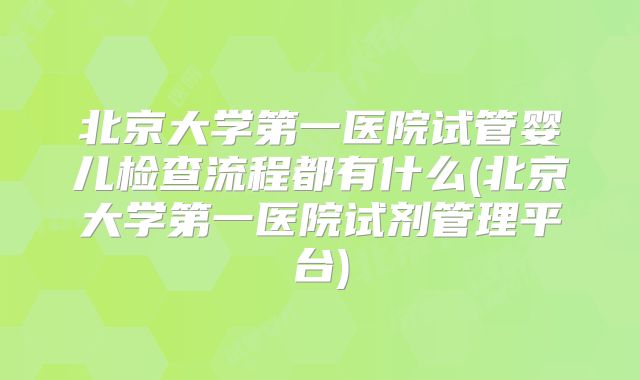 北京大学第一医院试管婴儿检查流程都有什么(北京大学第一医院试剂管理平台)