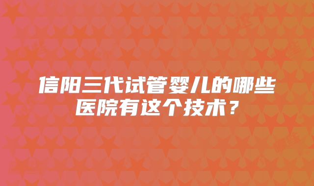 信阳三代试管婴儿的哪些医院有这个技术？
