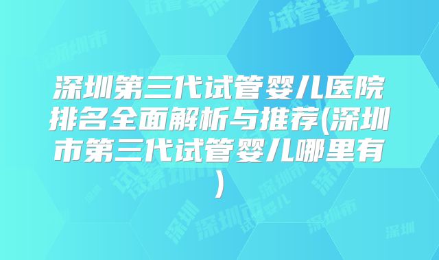 深圳第三代试管婴儿医院排名全面解析与推荐(深圳市第三代试管婴儿哪里有)