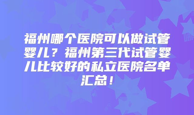 福州哪个医院可以做试管婴儿？福州第三代试管婴儿比较好的私立医院名单汇总！