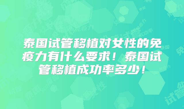 泰国试管移植对女性的免疫力有什么要求!泰国试管移植成功率多少!