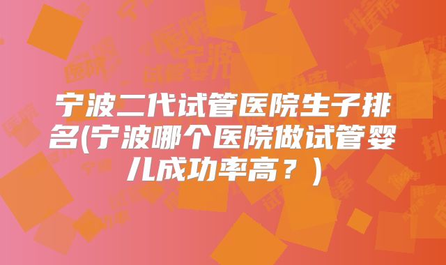 宁波二代试管医院生子排名(宁波哪个医院做试管婴儿成功率高?)