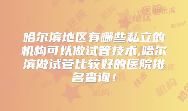 哈尔滨地区有哪些私立的机构可以做试管技术,哈尔滨做试管比较好的医院排名查询！