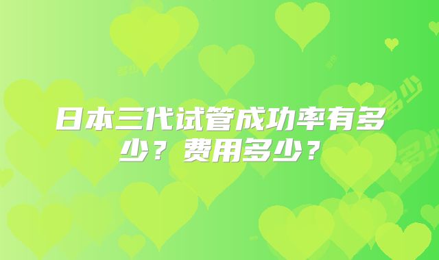 日本三代试管成功率有多少?费用多少?