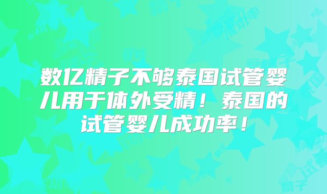 数亿精子不够泰国试管婴儿用于体外受精！泰国的试管婴儿成功率！