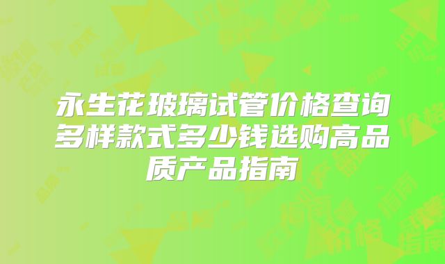 永生花玻璃试管价格查询多样款式多少钱选购高品质产品指南
