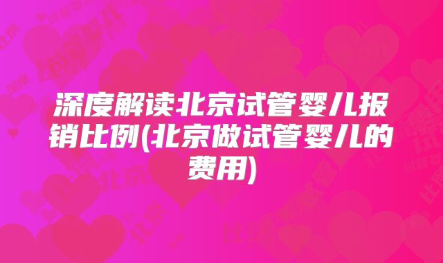 深度解读北京试管婴儿报销比例(北京做试管婴儿的费用)