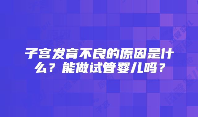子宫发育不良的原因是什么？能做试管婴儿吗？