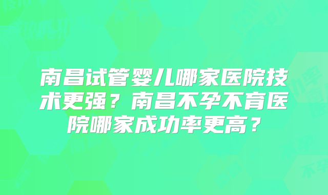 南昌试管婴儿哪家医院技术更强？南昌不孕不育医院哪家成功率更高？