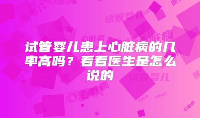 试管婴儿患上心脏病的几率高吗?看看医生是怎么说的