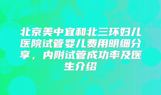 北京美中宜和北三环妇儿医院试管婴儿费用明细分享，内附试管成功率及医生介绍