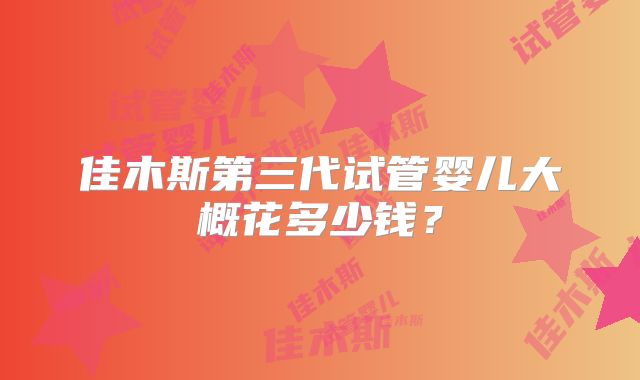 佳木斯第三代试管婴儿大概花多少钱？