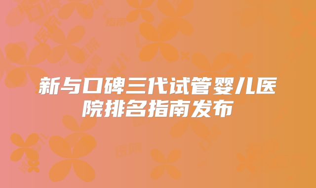 新与口碑三代试管婴儿医院排名指南发布