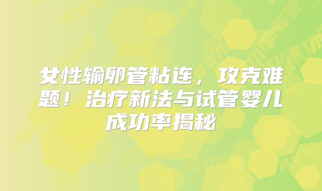 女性输卵管粘连,攻克难题!治疗新法与试管婴儿成功率揭秘