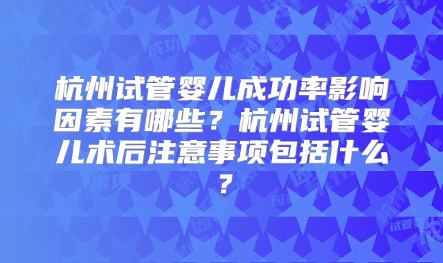 杭州试管婴儿成功率影响因素有哪些？杭州试管婴儿术后注意事项包括什么？
