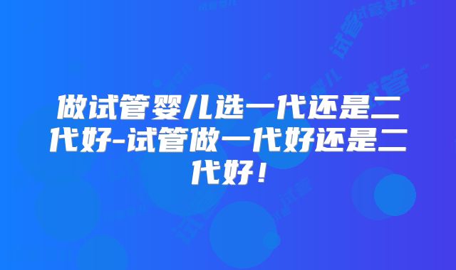 做试管婴儿选一代还是二代好-试管做一代好还是二代好！