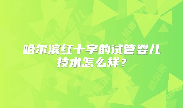 哈尔滨红十字的试管婴儿技术怎么样？