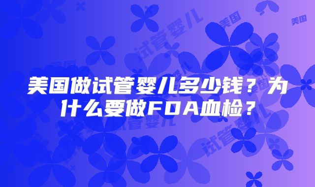美国做试管婴儿多少钱？为什么要做FDA血检？