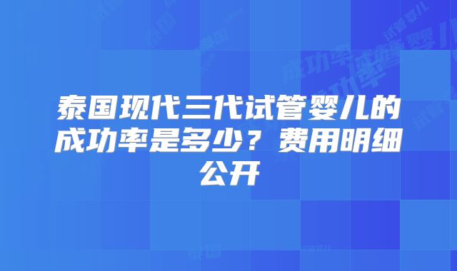 泰国现代三代试管婴儿的成功率是多少？费用明细公开