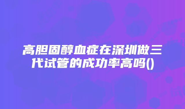 高胆固醇血症在深圳做三代试管的成功率高吗()