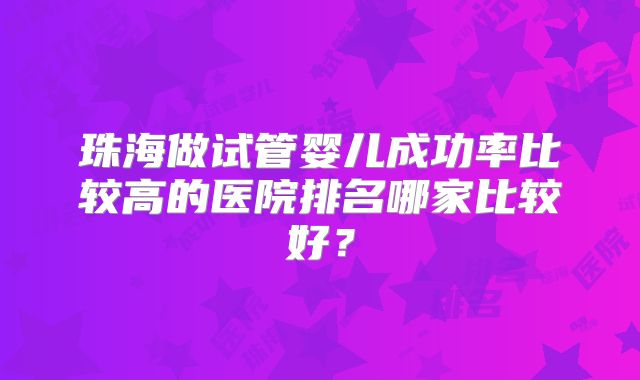 珠海做试管婴儿成功率比较高的医院排名哪家比较好？