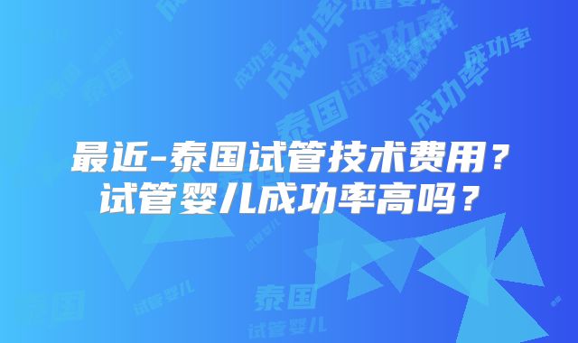 最近-泰国试管技术费用？试管婴儿成功率高吗？