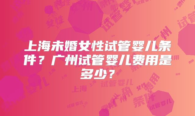 上海未婚女性试管婴儿条件？广州试管婴儿费用是多少？