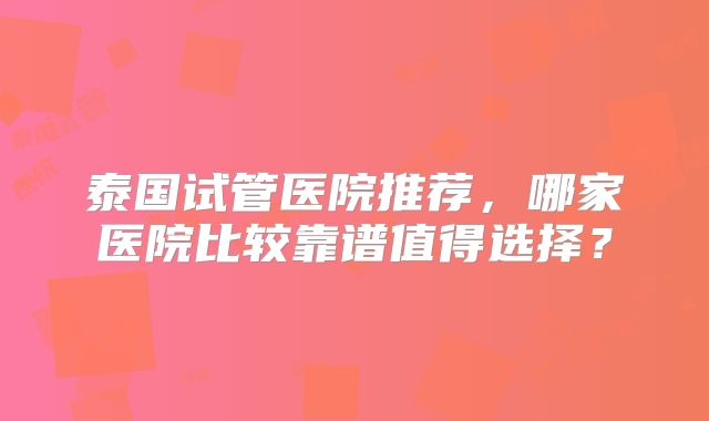 泰国试管医院推荐,哪家医院比较靠谱值得选择?
