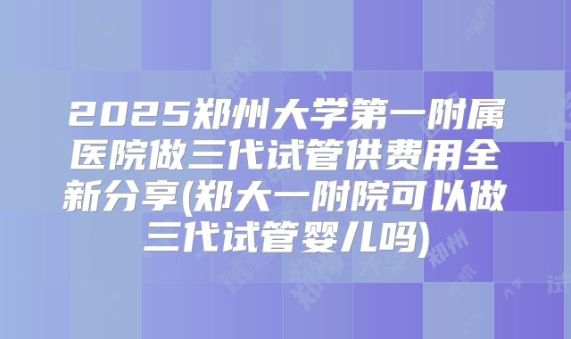 2025郑州大学第一附属医院做三代试管供费用全新分享(郑大一附院可以做三代试管婴儿吗)