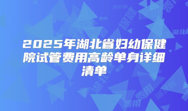 2025年湖北省妇幼保健院试管费用高龄单身详细清单