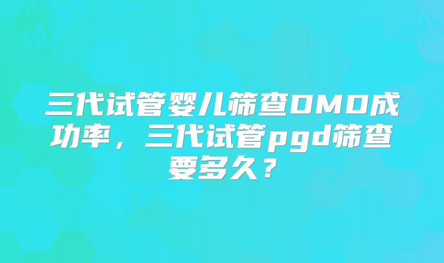三代试管婴儿筛查DMD成功率，三代试管pgd筛查要多久？