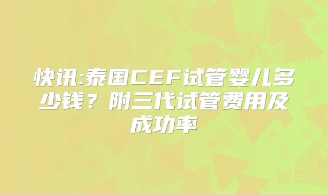 快讯:泰国CEF试管婴儿多少钱？附三代试管费用及成功率