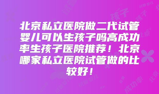 北京私立医院做二代试管婴儿可以生孩子吗高成功率生孩子医院推荐！北京哪家私立医院试管做的比较好！