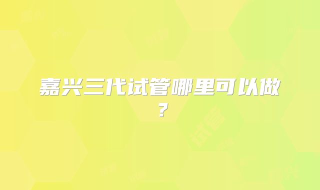嘉兴三代试管哪里可以做？