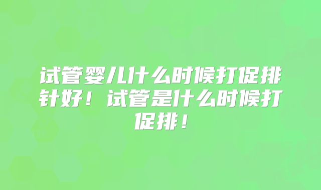 试管婴儿什么时候打促排针好！试管是什么时候打促排！