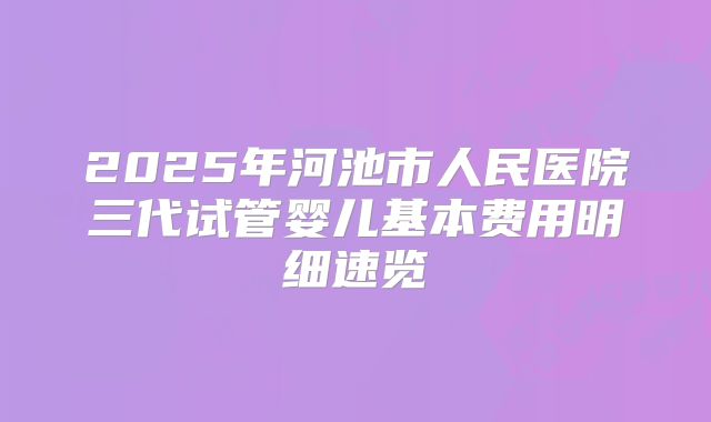 2025年河池市人民医院三代试管婴儿基本费用明细速览
