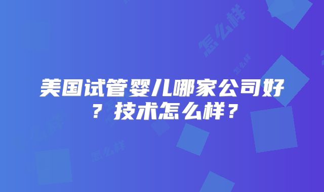 美国试管婴儿哪家公司好？技术怎么样？