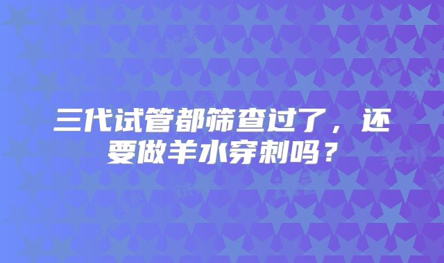 三代试管都筛查过了,还要做羊水穿刺吗?