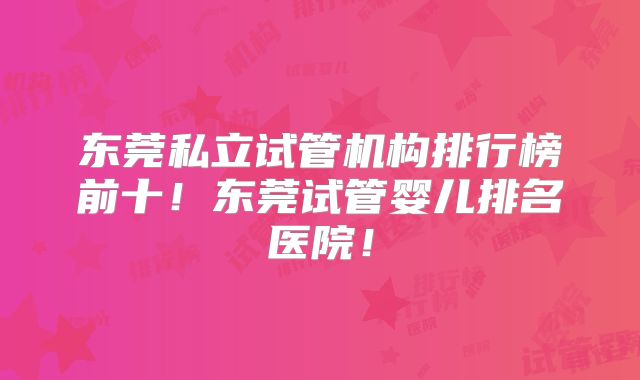 东莞私立试管机构排行榜前十！东莞试管婴儿排名医院！