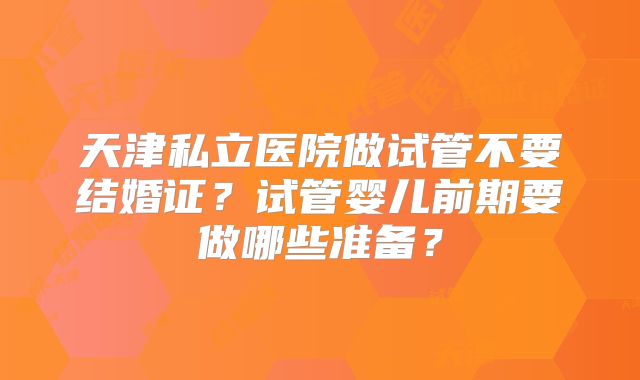天津私立医院做试管不要结婚证?试管婴儿前期要做哪些准备?