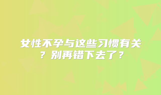 女性不孕与这些习惯有关？别再错下去了？